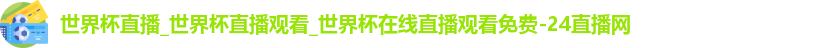 世界杯直播_世界杯直播观看_世界杯在线直播观看免费-24直播网